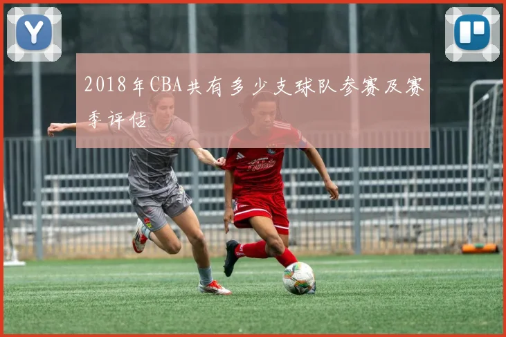 2018年CBA共有多少支球队参赛及赛季评估