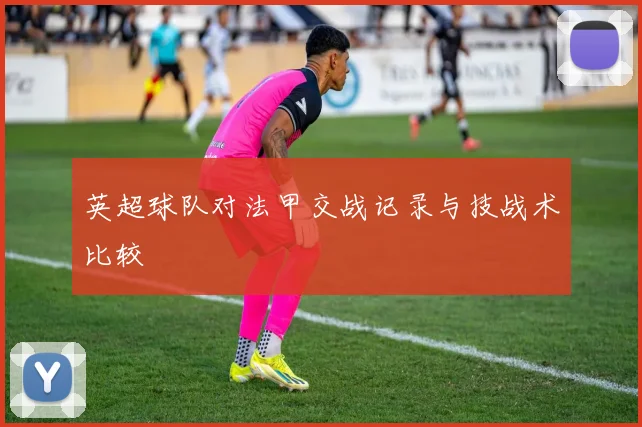英超球队对法甲交战记录与技战术比较