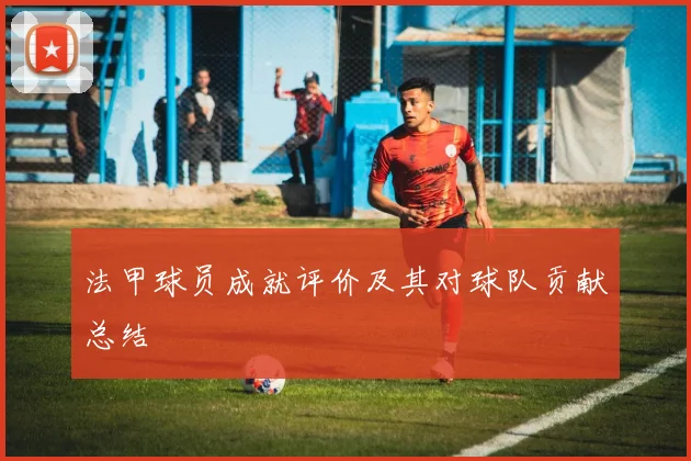 法甲球员成就评价及其对球队贡献总结