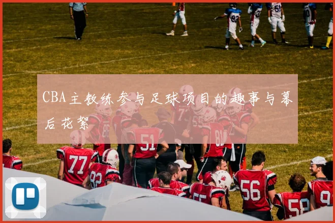 CBA主教练参与足球项目的趣事与幕后花絮