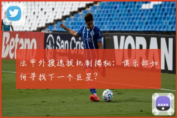 法甲外援选拔机制揭秘：俱乐部如何寻找下一个巨星？