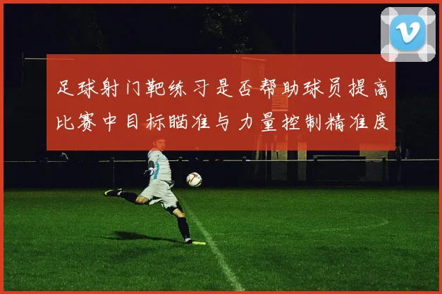 足球射门靶练习是否帮助球员提高比赛中目标瞄准与力量控制精准度