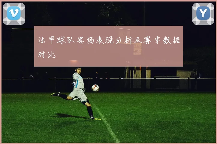 法甲球队客场表现分析及赛季数据对比