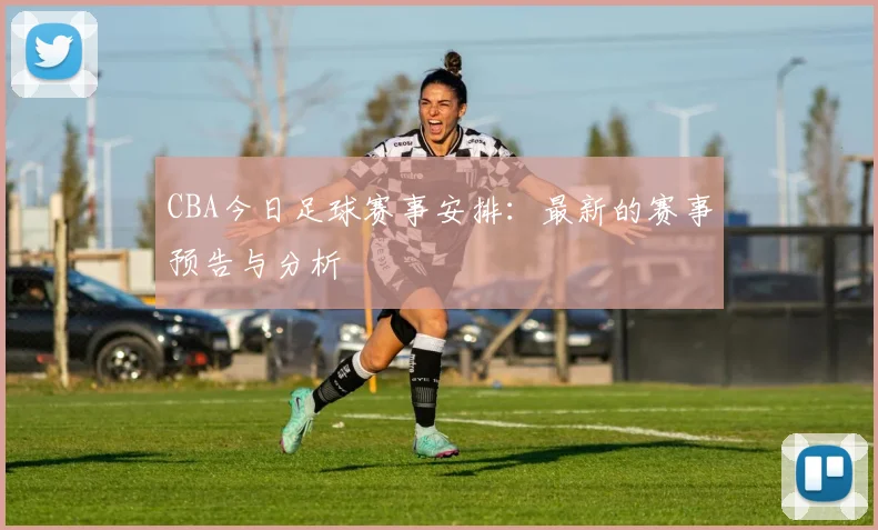 CBA今日足球赛事安排：最新的赛事预告与分析