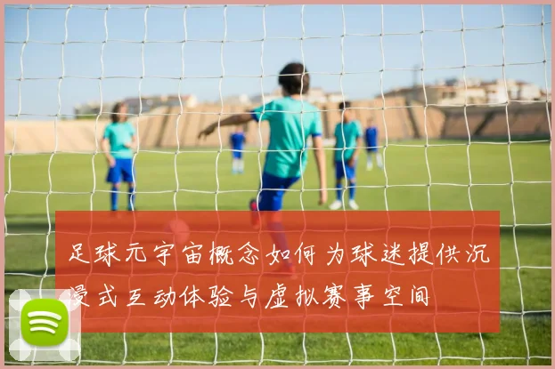 足球元宇宙概念如何为球迷提供沉浸式互动体验与虚拟赛事空间