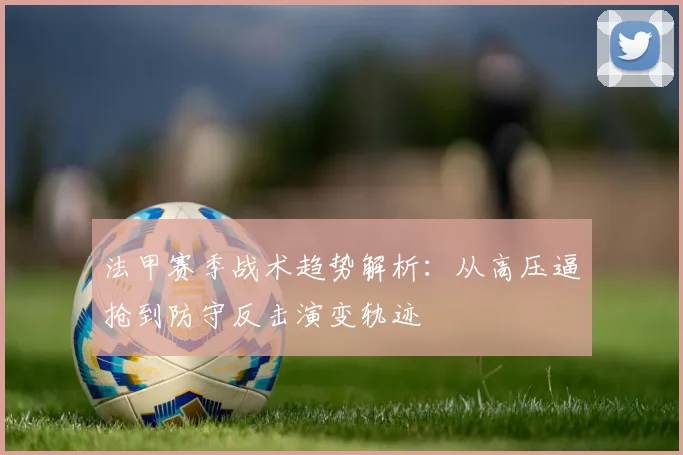 法甲赛季战术趋势解析：从高压逼抢到防守反击演变轨迹