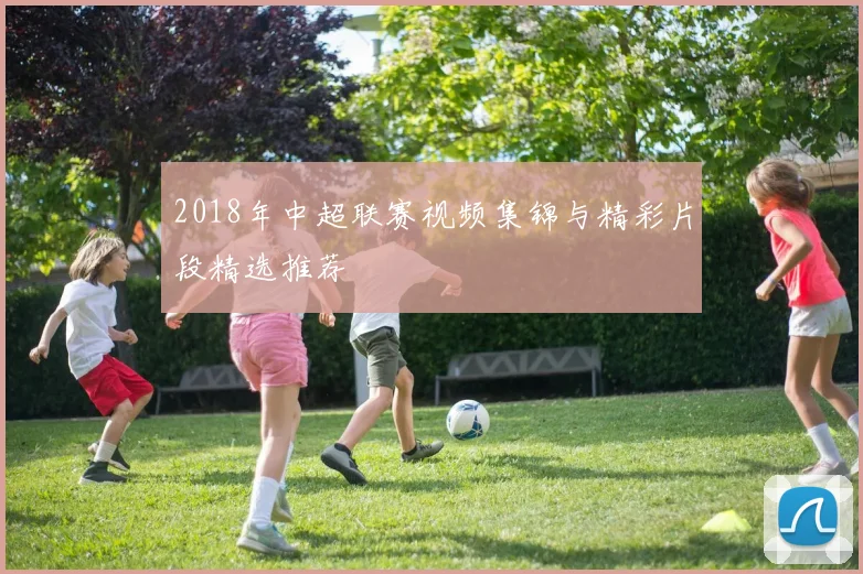 2018年中超联赛视频集锦与精彩片段精选推荐