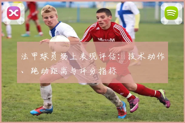 法甲球员场上表现评估：技术动作、跑动距离与评分指标