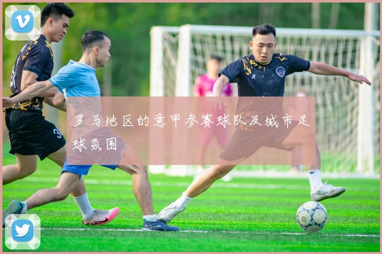 罗马地区的意甲参赛球队及城市足球氛围