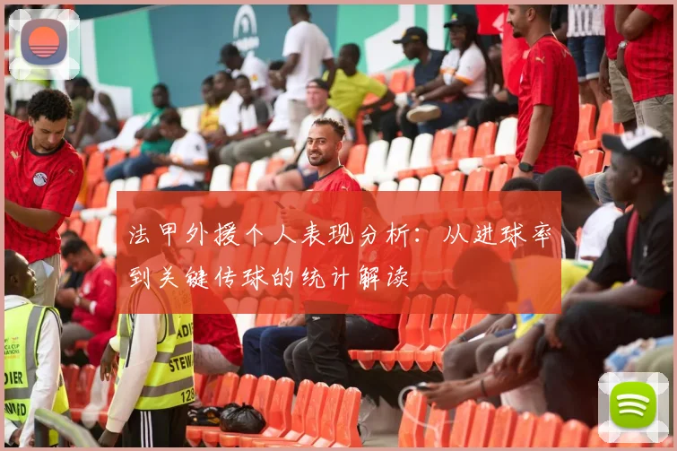 法甲外援个人表现分析：从进球率到关键传球的统计解读